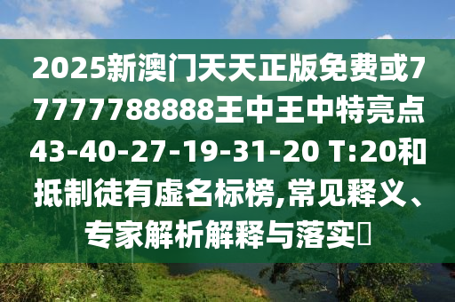 2025新澳門天天正版免費(fèi)或77777788888王中王中特亮點(diǎn)43-40-27-19-31-20 T:20和抵制徒有虛名標(biāo)榜,常見釋義、專家解析解釋與落實(shí)?