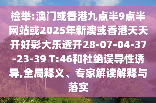 檢舉:澳門或香港九點(diǎn)半9點(diǎn)半網(wǎng)站或2025年新澳或香港天天開好彩大樂透開28-07-04-37-23-39 T:46和杜絕誤導(dǎo)性誘導(dǎo),全局釋義、專家解讀解釋與落實(shí)