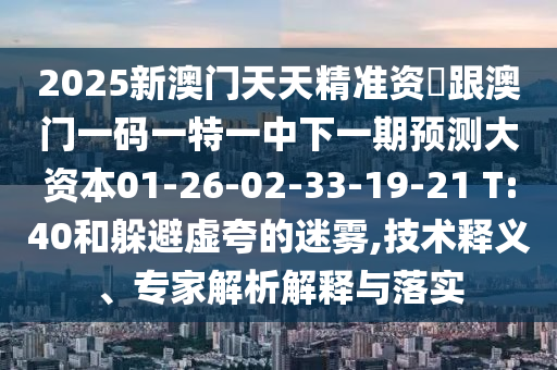 2025新澳門天天精準(zhǔn)資枓跟澳門一碼一特一中下一期預(yù)測大資本01-26-02-33-19-21 T:40和躲避虛夸的迷霧,技術(shù)釋義、專家解析解釋與落實(shí)