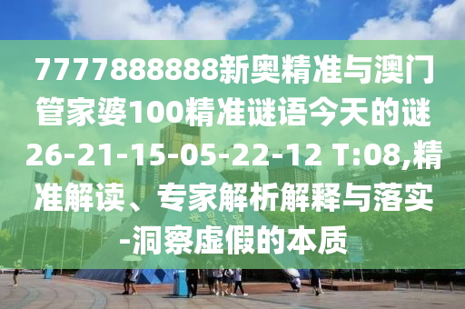 7777888888新奧精準(zhǔn)與澳門(mén)管家婆100精準(zhǔn)謎語(yǔ)今天的謎26-21-15-05-22-12 T:08,精準(zhǔn)解讀、專家解析解釋與落實(shí)-洞察虛假的本質(zhì)