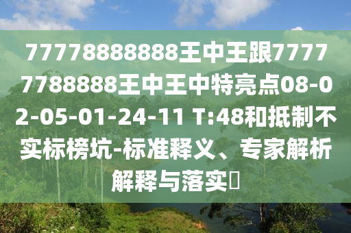 77778888888王中王跟77777788888王中王中特亮點08-02-05-01-24-11 T:48和抵制不實標(biāo)榜坑-標(biāo)準(zhǔn)釋義、專家解析解釋與落實?