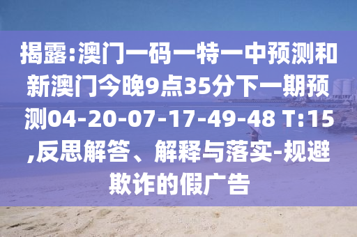 揭露:澳門一碼一特一中預(yù)測(cè)和新澳門今晚9點(diǎn)35分下一期預(yù)測(cè)04-20-07-17-49-48 T:15,反思解答、解釋與落實(shí)-規(guī)避欺詐的假廣告