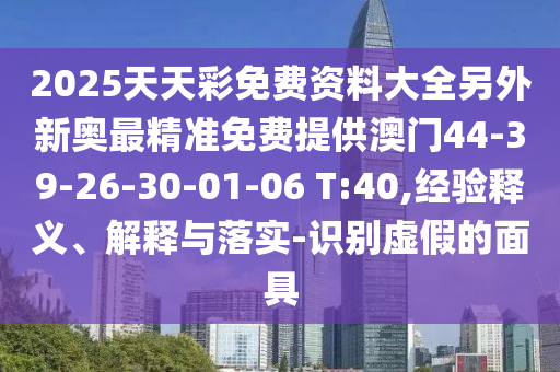 2025天天彩免費(fèi)資料大全另外新奧最精準(zhǔn)免費(fèi)提供澳門44-39-26-30-01-06 T:40,經(jīng)驗(yàn)釋義、解釋與落實(shí)-識(shí)別虛假的面具