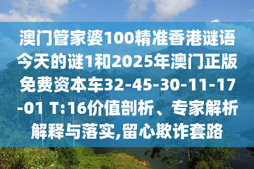 澳門管家婆100精準(zhǔn)香港謎語今天的謎1和2025年澳門正版免費(fèi)資本車32-45-30-11-17-01 T:16價(jià)值剖析、專家解析解釋與落實(shí),留心欺詐套路