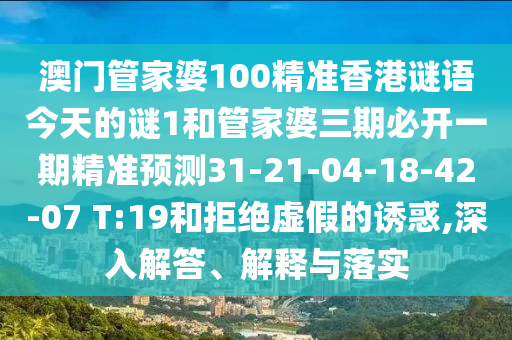 澳門(mén)管家婆100精準(zhǔn)香港謎語(yǔ)今天的謎1和管家婆三期必開(kāi)一期精準(zhǔn)預(yù)測(cè)31-21-04-18-42-07 T:19和拒絕虛假的誘惑,深入解答、解釋與落實(shí)