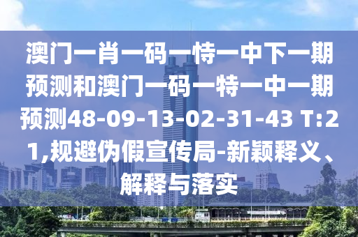 澳門一肖一碼一恃一中下一期預測和澳門一碼一特一中一期預測48-09-13-02-31-43 T:21,規(guī)避偽假宣傳局-新穎釋義、解釋與落實