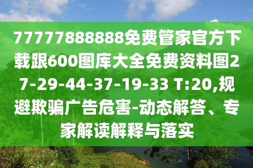 77777888888免費管家官方下載跟600圖庫大全免費資料圖27-29-44-37-19-33 T:20,規(guī)避欺騙廣告危害-動態(tài)解答、專家解讀解釋與落實