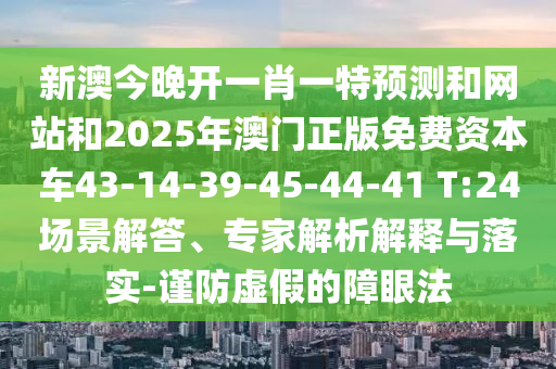 新澳今晚開一肖一特預(yù)測和網(wǎng)站和2025年澳門正版免費資本車43-14-39-45-44-41 T:24場景解答、專家解析解釋與落實-謹(jǐn)防虛假的障眼法