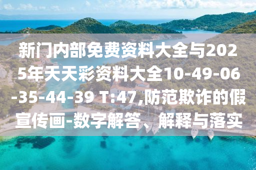 新門內(nèi)部免費資料大全與2025年天天彩資料大全10-49-06-35-44-39 T:47,防范欺詐的假宣傳畫-數(shù)字解答、解釋與落實