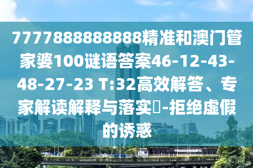 7777888888888精準(zhǔn)和澳門管家婆100謎語答案46-12-43-48-27-23 T:32高效解答、專家解讀解釋與落實(shí)?-拒絕虛假的誘惑