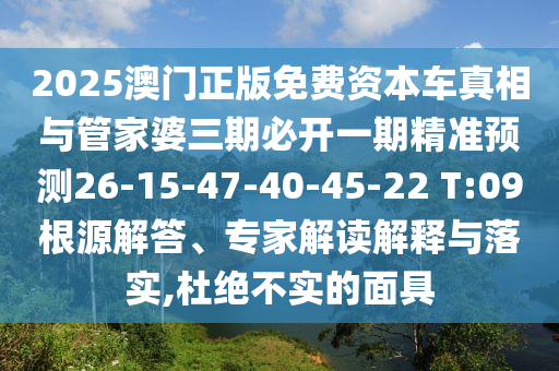2025澳門正版免費資本車真相與管家婆三期必開一期精準(zhǔn)預(yù)測26-15-47-40-45-22 T:09根源解答、專家解讀解釋與落實,杜絕不實的面具