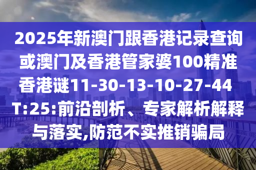 2025年新澳門跟香港記錄查詢或澳門及香港管家婆100精準(zhǔn)香港謎11-30-13-10-27-44 T:25:前沿剖析、專家解析解釋與落實(shí),防范不實(shí)推銷騙局