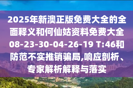 2025年新澳正版免費大全的全面釋義和何仙姑資料免費大全08-23-30-04-26-19 T:46和防范不實推銷騙局,響應剖析、專家解析解釋與落實