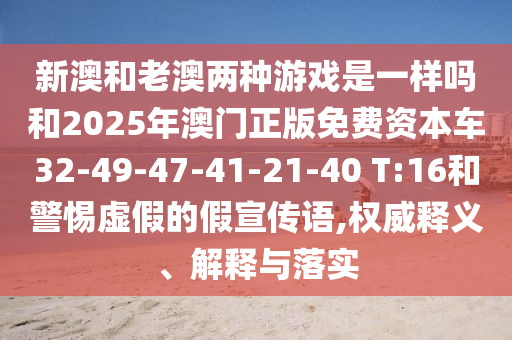 新澳和老澳兩種游戲是一樣嗎和2025年澳門正版免費資本車32-49-47-41-21-40 T:16和警惕虛假的假宣傳語,權威釋義、解釋與落實