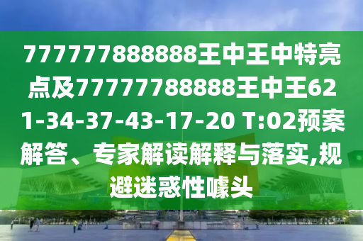 777777888888王中王中特亮點及77777788888王中王621-34-37-43-17-20 T:02預(yù)案解答、專家解讀解釋與落實,規(guī)避迷惑性噱頭