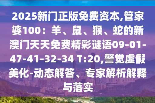 2025新門正版免費資本,管家婆100：羊、鼠、猴、蛇的新澳門天天免費精彩謎語09-01-47-41-32-34 T:20,警覺虛假美化-動態(tài)解答、專家解析解釋與落實