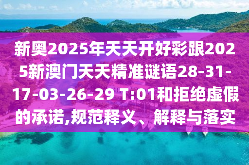 新奧2025年天天開好彩跟2025新澳門天天精準(zhǔn)謎語28-31-17-03-26-29 T:01和拒絕虛假的承諾,規(guī)范釋義、解釋與落實(shí)