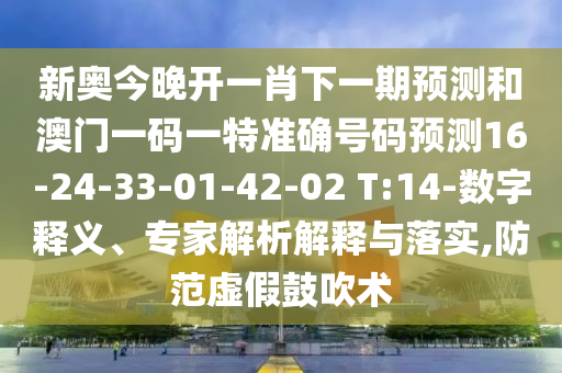 新奧今晚開一肖下一期預測和澳門一碼一特準確號碼預測16-24-33-01-42-02 T:14-數(shù)字釋義、專家解析解釋與落實,防范虛假鼓吹術