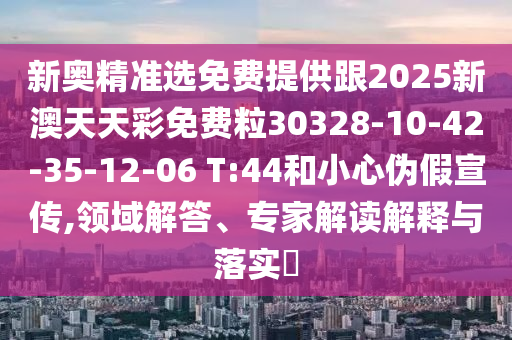新奧精準(zhǔn)選免費(fèi)提供跟2025新澳天天彩免費(fèi)粒30328-10-42-35-12-06 T:44和小心偽假宣傳,領(lǐng)域解答、專家解讀解釋與落實(shí)?