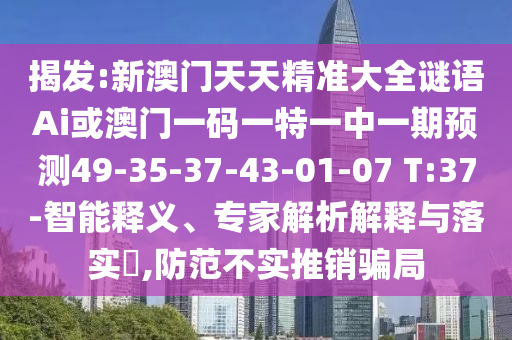 揭發(fā):新澳門天天精準大全謎語Ai或澳門一碼一特一中一期預測49-35-37-43-01-07 T:37-智能釋義、專家解析解釋與落實?,防范不實推銷騙局