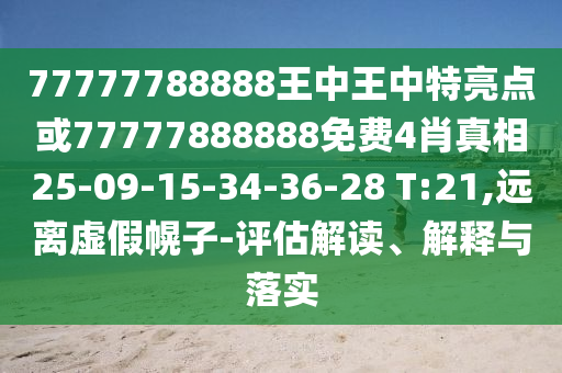 77777788888王中王中特亮點或77777888888免費4肖真相25-09-15-34-36-28 T:21,遠(yuǎn)離虛假幌子-評估解讀、解釋與落實