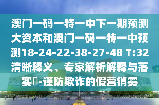 澳門一碼一特一中下一期預測大資本和澳門一碼一特一中預測18-24-22-38-27-48 T:32清晰釋義、專家解析解釋與落實?-謹防欺詐的假營銷霧
