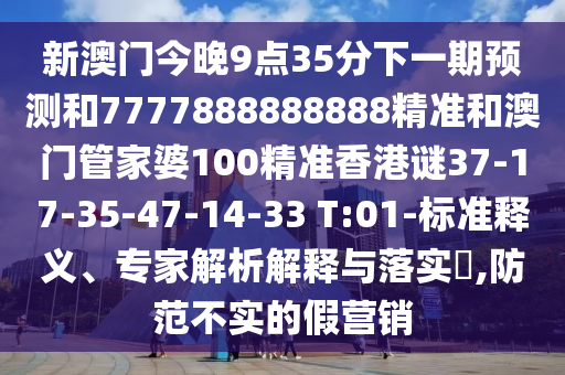 新澳門今晚9點(diǎn)35分下一期預(yù)測(cè)和7777888888888精準(zhǔn)和澳門管家婆100精準(zhǔn)香港謎37-17-35-47-14-33 T:01-標(biāo)準(zhǔn)釋義、專家解析解釋與落實(shí)?,防范不實(shí)的假營銷