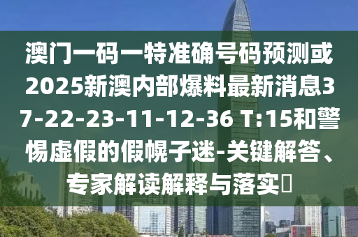 澳門一碼一特準(zhǔn)確號碼預(yù)測或2025新澳內(nèi)部爆料最新消息37-22-23-11-12-36 T:15和警惕虛假的假幌子迷-關(guān)鍵解答、專家解讀解釋與落實(shí)?