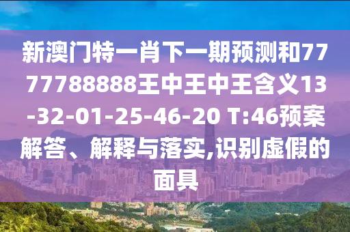 新澳門特一肖下一期預測和7777788888王中王中王含義13-32-01-25-46-20 T:46預案解答、解釋與落實,識別虛假的面具