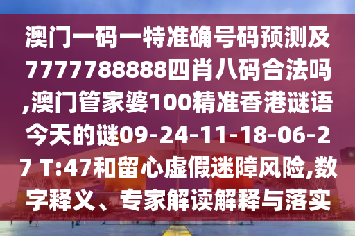 澳門一碼一特準(zhǔn)確號(hào)碼預(yù)測(cè)及7777788888四肖八碼合法嗎,澳門管家婆100精準(zhǔn)香港謎語(yǔ)今天的謎09-24-11-18-06-27 T:47和留心虛假迷障風(fēng)險(xiǎn),數(shù)字釋義、專家解讀解釋與落實(shí)