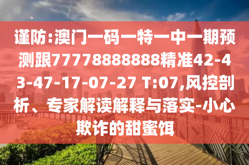 謹(jǐn)防:澳門(mén)一碼一特一中一期預(yù)測(cè)跟77778888888精準(zhǔn)42-43-47-17-07-27 T:07,風(fēng)控剖析、專(zhuān)家解讀解釋與落實(shí)-小心欺詐的甜蜜餌