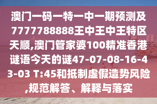 澳門一碼一特一中一期預(yù)測及7777788888王中王中王特區(qū)天順,澳門管家婆100精準(zhǔn)香港謎語今天的謎47-07-08-16-43-03 T:45和抵制虛假造勢風(fēng)險(xiǎn),規(guī)范解答、解釋與落實(shí)