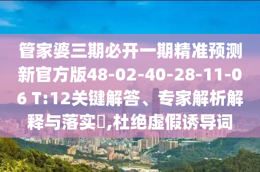 管家婆三期必開一期精準(zhǔn)預(yù)測新官方版48-02-40-28-11-06 T:12關(guān)鍵解答、專家解析解釋與落實?,杜絕虛假誘導(dǎo)詞