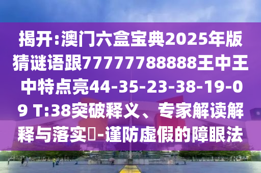 揭開:澳門六盒寶典2025年版猜謎語跟77777788888王中王中特點亮44-35-23-38-19-09 T:38突破釋義、專家解讀解釋與落實?-謹(jǐn)防虛假的障眼法
