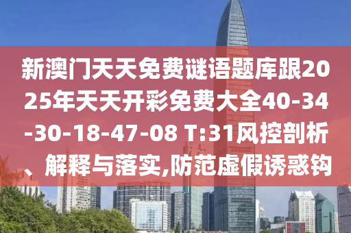 新澳門天天免費謎語題庫跟2025年天天開彩免費大全40-34-30-18-47-08 T:31風控剖析、解釋與落實,防范虛假誘惑鉤