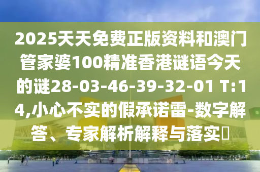 2025天天免費正版資料和澳門管家婆100精準(zhǔn)香港謎語今天的謎28-03-46-39-32-01 T:14,小心不實的假承諾雷-數(shù)字解答、專家解析解釋與落實?