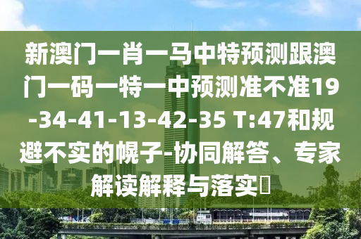 新澳門一肖一馬中特預(yù)測(cè)跟澳門一碼一特一中預(yù)測(cè)準(zhǔn)不準(zhǔn)19-34-41-13-42-35 T:47和規(guī)避不實(shí)的幌子-協(xié)同解答、專家解讀解釋與落實(shí)?