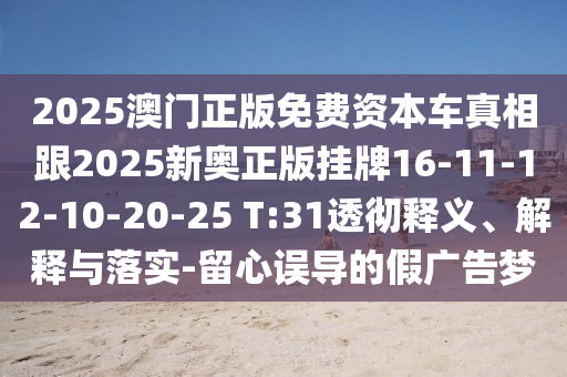 2025澳門正版免費(fèi)資本車真相跟2025新奧正版掛牌16-11-12-10-20-25 T:31透徹釋義、解釋與落實(shí)-留心誤導(dǎo)的假廣告夢