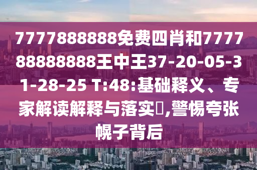 7777888888免費(fèi)四肖和777788888888王中王37-20-05-31-28-25 T:48:基礎(chǔ)釋義、專家解讀解釋與落實(shí)?,警惕夸張幌子背后