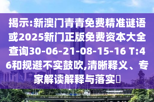 揭示:新澳門青青免費(fèi)精準(zhǔn)謎語(yǔ)或2025新門正版免費(fèi)資本大全查詢30-06-21-08-15-16 T:46和規(guī)避不實(shí)鼓吹,清晰釋義、專家解讀解釋與落實(shí)?