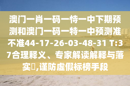 澳門一肖一碼一恃一中下期預(yù)測(cè)和澳門一碼一特一中預(yù)測(cè)準(zhǔn)不準(zhǔn)44-17-26-03-48-31 T:37合理釋義、專家解讀解釋與落實(shí)?,謹(jǐn)防虛假標(biāo)榜手段