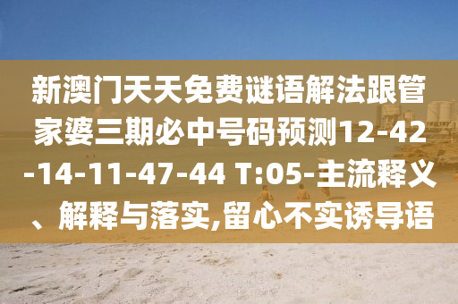 新澳門(mén)天天免費(fèi)謎語(yǔ)解法跟管家婆三期必中號(hào)碼預(yù)測(cè)12-42-14-11-47-44 T:05-主流釋義、解釋與落實(shí),留心不實(shí)誘導(dǎo)語(yǔ)