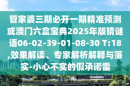 管家婆三期必開一期精準(zhǔn)預(yù)測(cè)或澳門六盒寶典2025年版猜謎語(yǔ)06-02-39-01-08-30 T:18,效果解讀、專家解析解釋與落實(shí)-小心不實(shí)的假承諾雷
