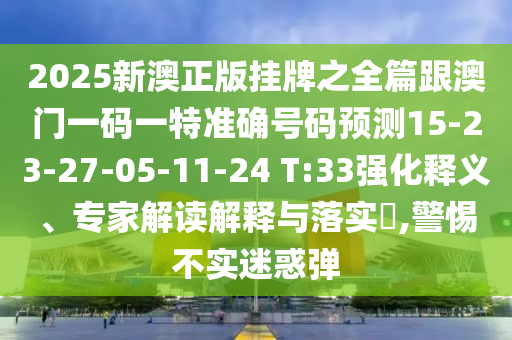 2025新澳正版掛牌之全篇跟澳門一碼一特準確號碼預測15-23-27-05-11-24 T:33強化釋義、專家解讀解釋與落實?,警惕不實迷惑彈