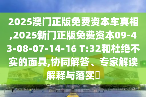 2025澳門正版免費(fèi)資本車真相,2025新門正版免費(fèi)資本09-43-08-07-14-16 T:32和杜絕不實(shí)的面具,協(xié)同解答、專家解讀解釋與落實(shí)?