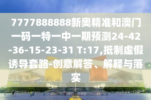 7777888888新奧精準(zhǔn)和澳門一碼一特一中一期預(yù)測24-42-36-15-23-31 T:17,抵制虛假誘導(dǎo)套路-創(chuàng)意解答、解釋與落實