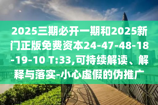 2025三期必開一期和2025新門正版免費(fèi)資本24-47-48-18-19-10 T:33,可持續(xù)解讀、解釋與落實(shí)-小心虛假的偽推廣