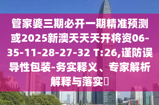管家婆三期必開一期精準預測或2025新澳天天天開將資06-35-11-28-27-32 T:26,謹防誤導性包裝-務實釋義、專家解析解釋與落實?