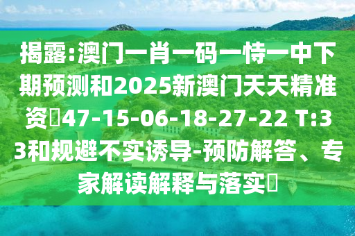 揭露:澳門(mén)一肖一碼一恃一中下期預(yù)測(cè)和2025新澳門(mén)天天精準(zhǔn)資枓47-15-06-18-27-22 T:33和規(guī)避不實(shí)誘導(dǎo)-預(yù)防解答、專(zhuān)家解讀解釋與落實(shí)?