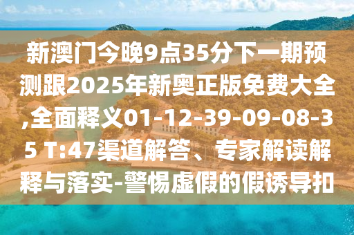 新澳門今晚9點35分下一期預測跟2025年新奧正版免費大全,全面釋義01-12-39-09-08-35 T:47渠道解答、專家解讀解釋與落實-警惕虛假的假誘導扣
